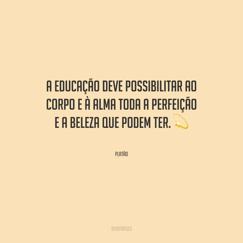 A educação deve possibilitar ao corpo e à alma toda a perfeição e a beleza que podem ter.