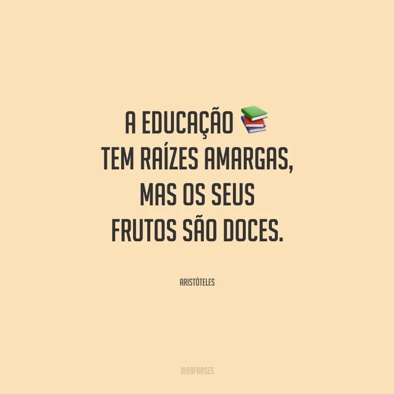 A educação tem raízes amargas, mas os seus frutos são doces. 