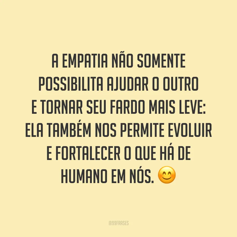 A empatia não somente possibilita ajudar o outro e tornar seu fardo mais leve: ela também nos permite evoluir e fortalecer o que há de humano em nós. ?