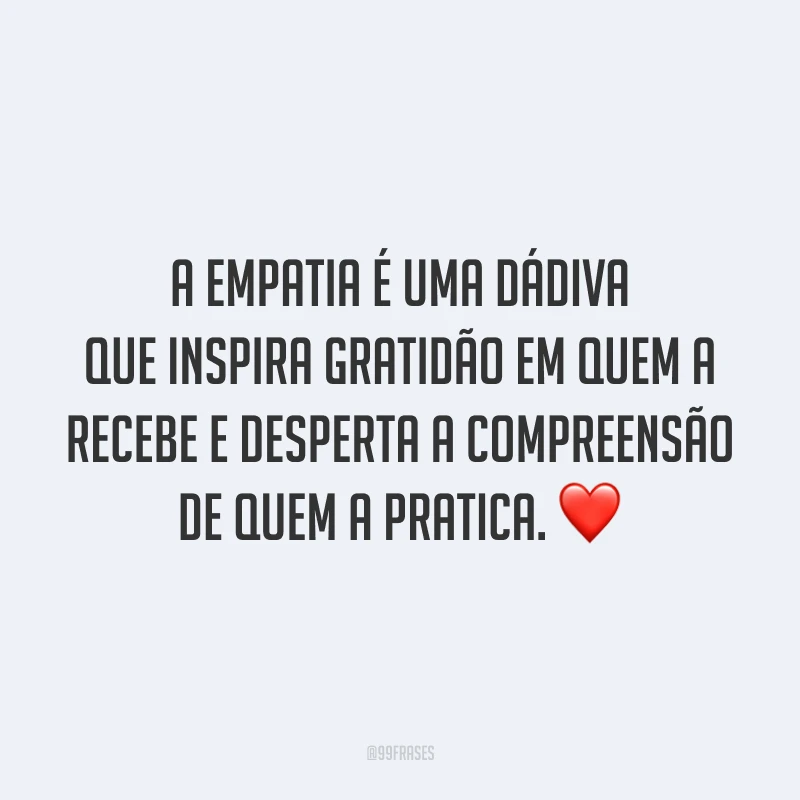 A empatia é uma dádiva que inspira gratidão em quem a recebe e desperta a compreensão de quem a pratica. ❤
