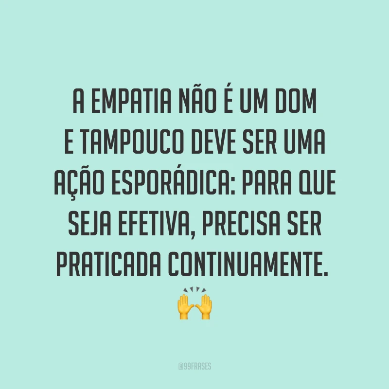 A empatia não é um dom e tampouco deve ser uma ação esporádica: para que seja efetiva, precisa ser praticada continuamente. ?