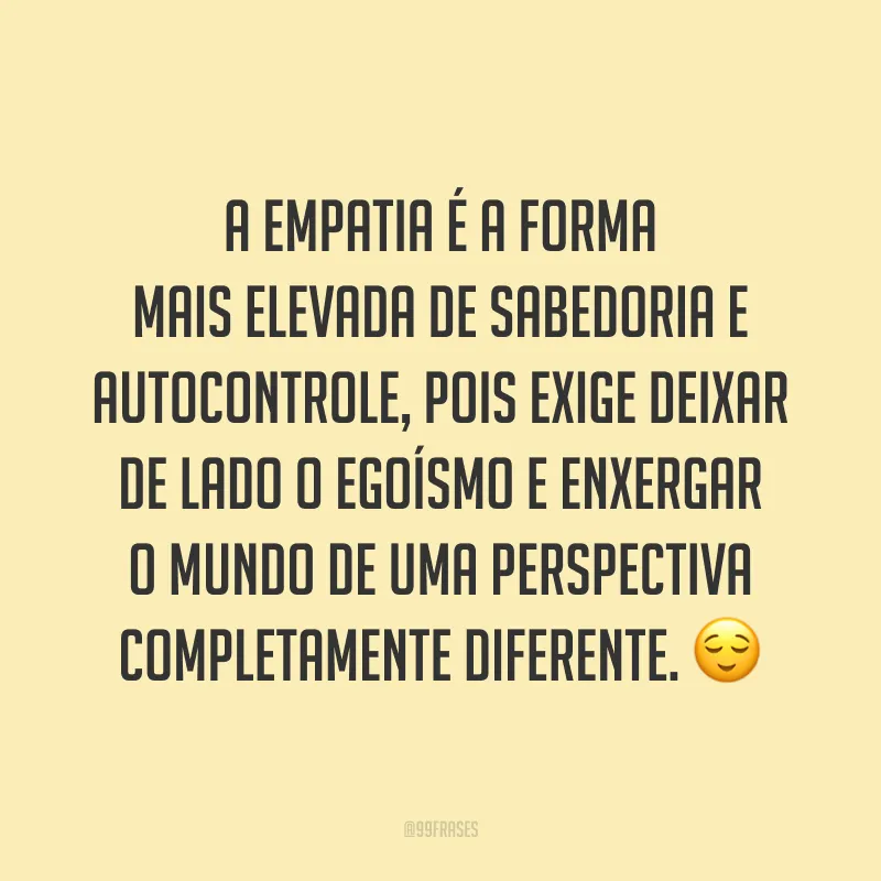A empatia é a forma mais elevada de sabedoria e autocontrole, pois exige deixar de lado o egoísmo e enxergar o mundo de uma perspectiva completamente diferente. ?