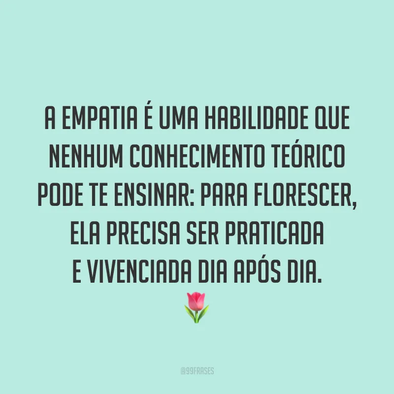 A empatia é uma habilidade que nenhum conhecimento teórico pode te ensinar: para florescer, ela precisa ser praticada e vivenciada dia após dia. ?