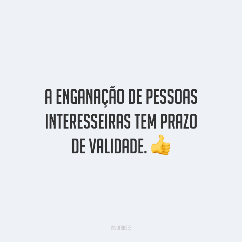 A enganação de pessoas interesseiras tem prazo de validade.
