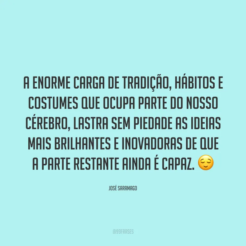 A enorme carga de tradição, hábitos e costumes que ocupa parte do nosso cérebro, lastra sem piedade as ideias mais brilhantes e inovadoras de que a parte restante ainda é capaz. 😌
