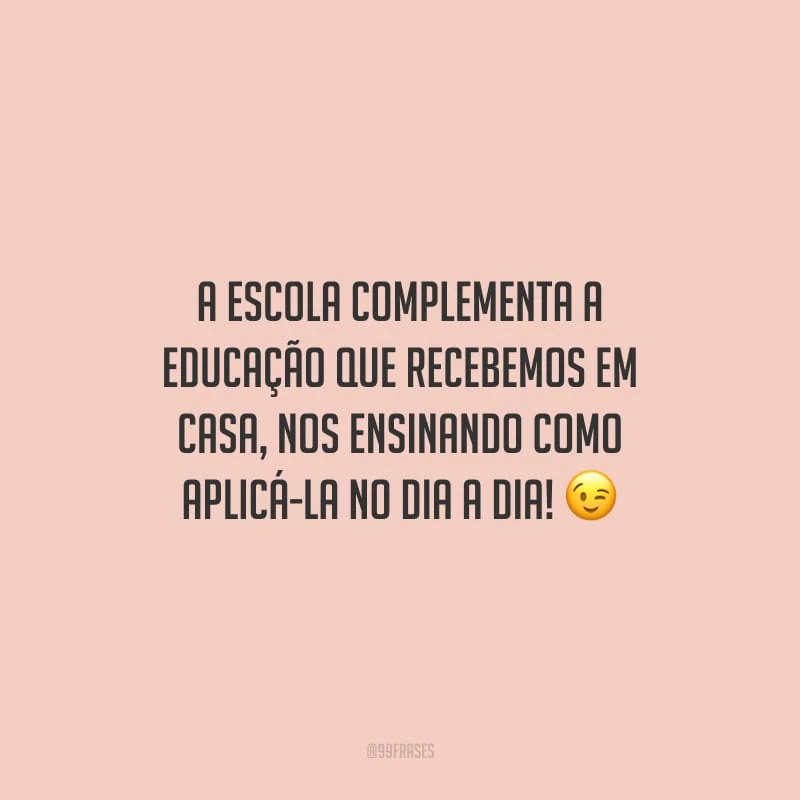 A escola complementa a educação que recebemos em casa, nos ensinando como aplicá-la no dia a dia!