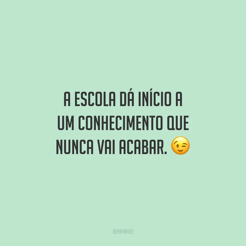 A escola dá início a um conhecimento que nunca vai acabar.