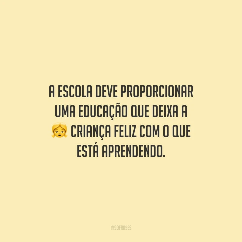 A escola deve proporcionar uma educação que deixa a criança feliz com o que está aprendendo.