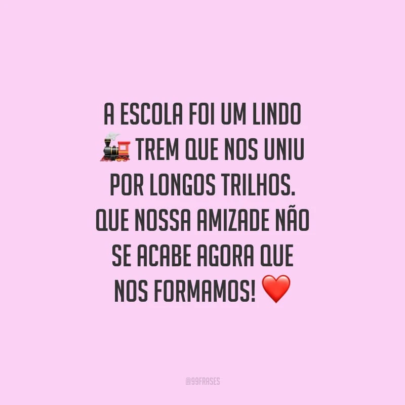 A escola foi um lindo trem que nos uniu por longos trilhos. Que nossa amizade não se acabe agora que nos formamos!