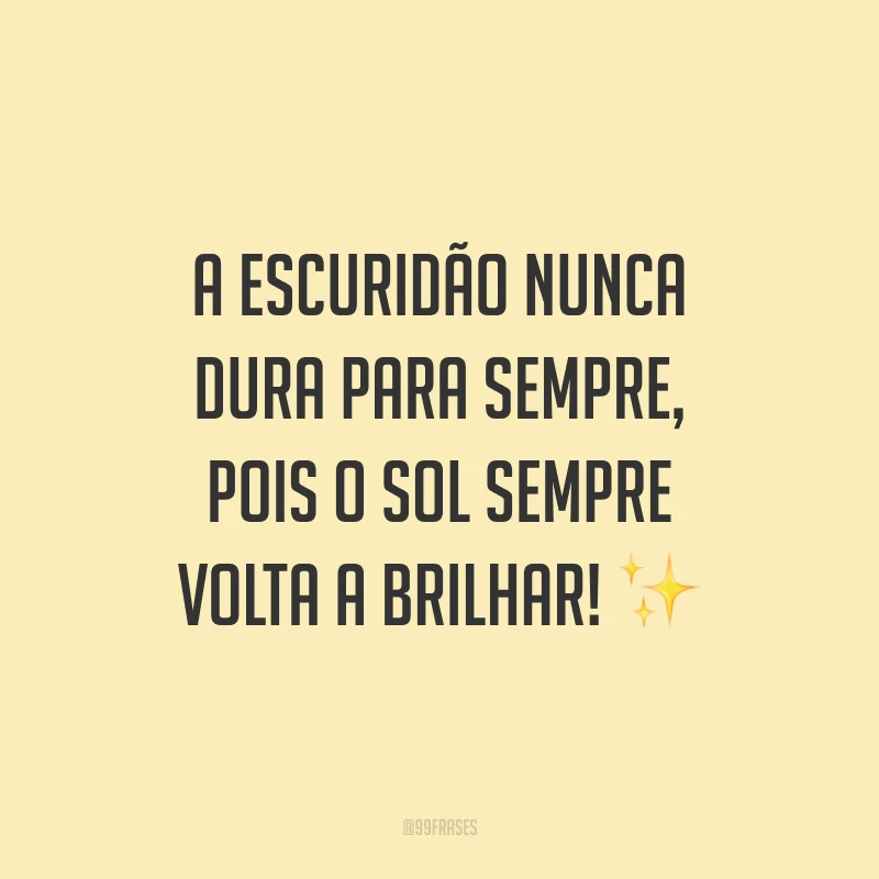 A escuridão nunca dura para sempre, pois o sol sempre volta a brilhar!