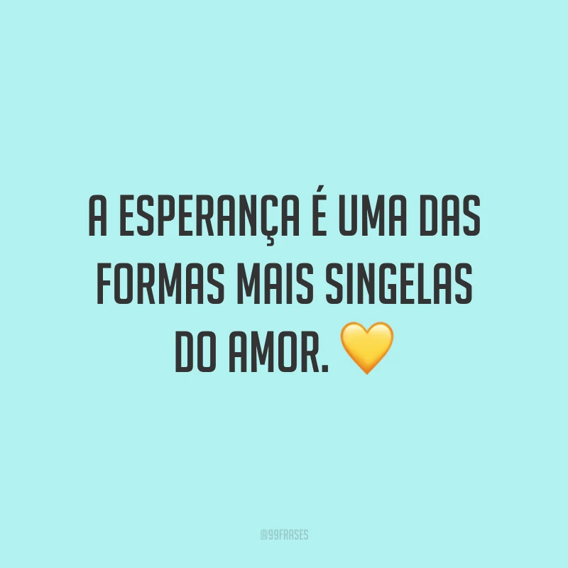A esperança é uma das formas mais singelas do amor. ?