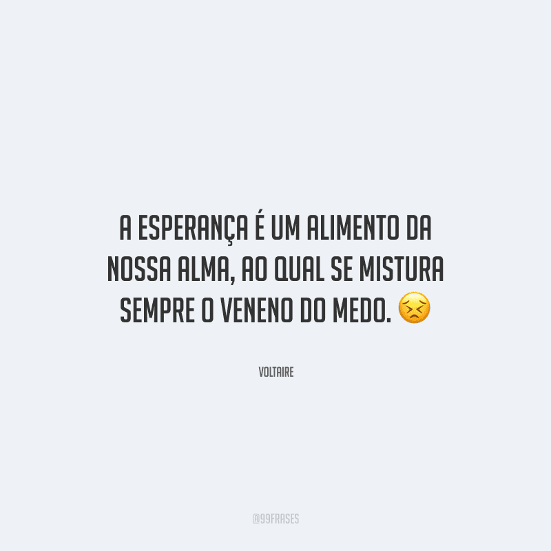 A esperança é um alimento da nossa alma, ao qual se mistura sempre o veneno do medo. 