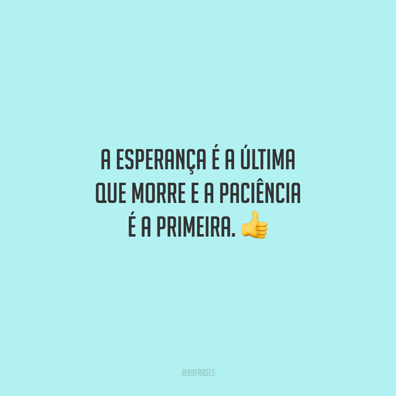A esperança é a última que morre e a paciência é a primeira. 