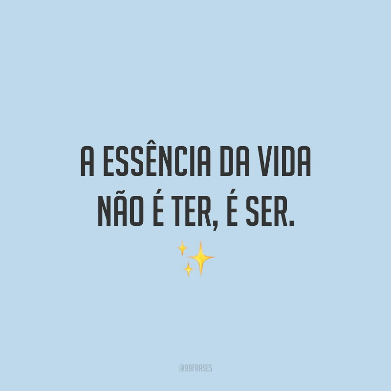 A essência da vida não é ter, é ser. ✨