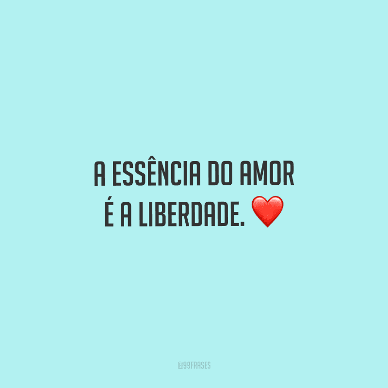 A essência do amor é a liberdade. 