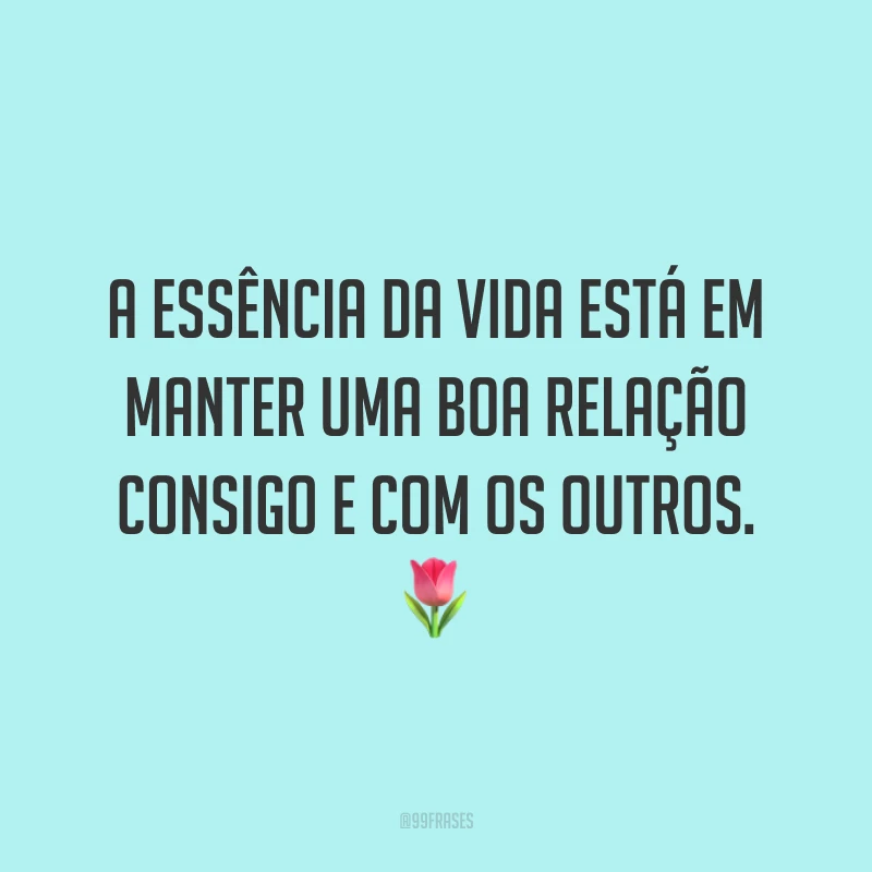 A essência da vida está em manter uma boa relação consigo e com os outros. 🌷
