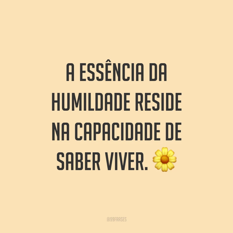 A essência da humildade reside na capacidade de saber viver. ?