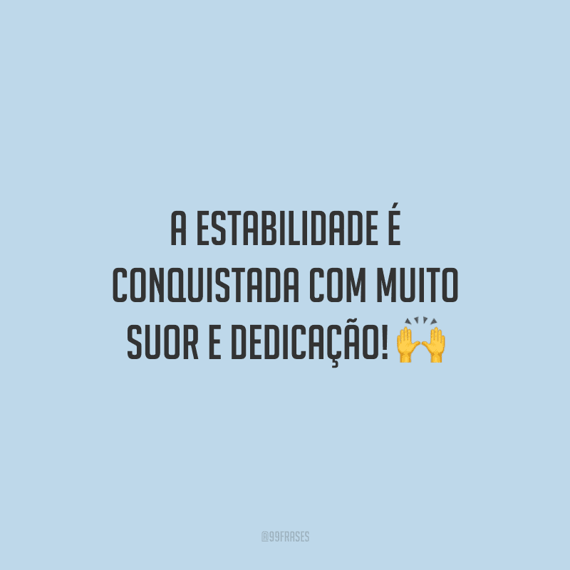 A estabilidade é conquistada com muito suor e dedicação!