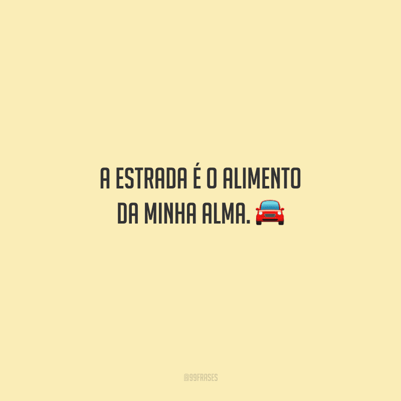 A estrada é o alimento da minha alma. 