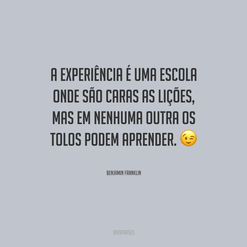 A experiência é uma escola onde são caras as lições, mas em nenhuma outra os tolos podem aprender.