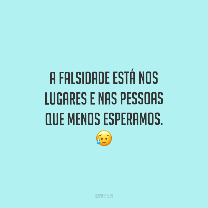 A falsidade está nos lugares e nas pessoas que menos esperamos.