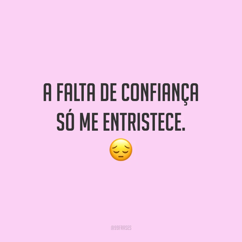 A falta de confiança só me entristece. 😔