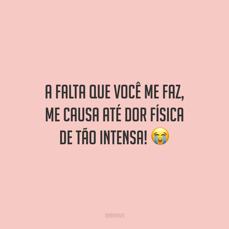 A falta que você me faz, me causa até dor física de tão intensa!