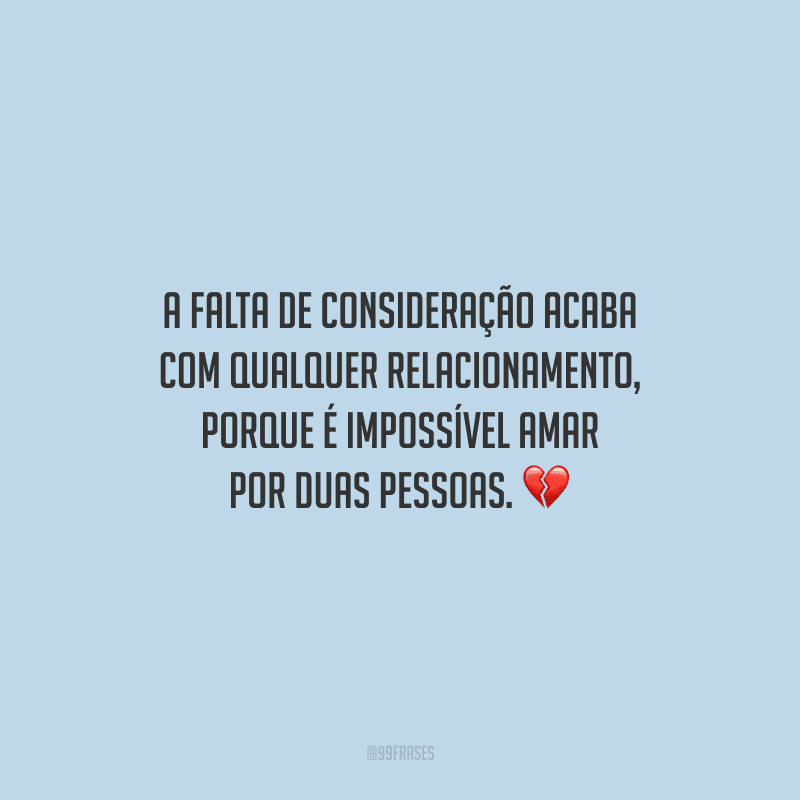 A falta de consideração acaba com qualquer relacionamento, porque é impossível amar por duas pessoas.