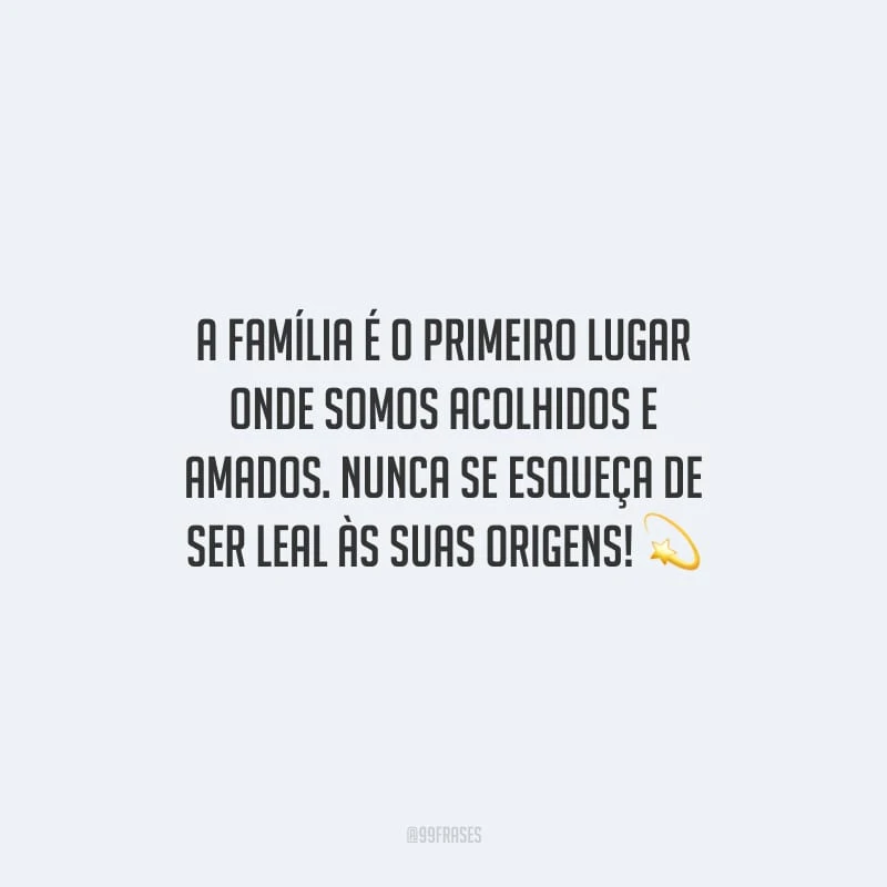 A família é o primeiro lugar onde somos acolhidos e amados. Nunca se esqueça de ser leal às suas origens!