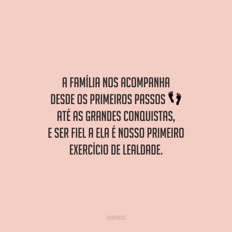 A família nos acompanha desde os primeiros passos até as grandes conquistas, e ser fiel a ela é nosso primeiro exercício de lealdade.