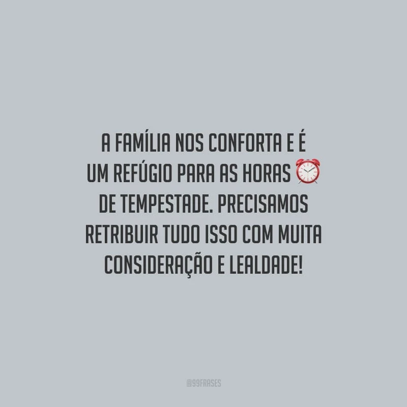 A família nos conforta e é um refúgio para as horas de tempestade. Precisamos retribuir tudo isso com muita consideração e lealdade!