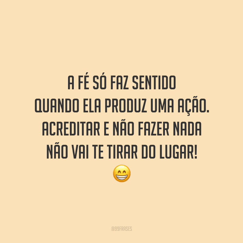A fé só faz sentido quando ela produz uma ação. Acreditar e não fazer nada não vai te tirar do lugar! 