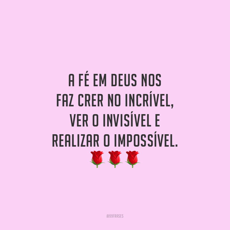 A fé em Deus nos faz crer no incrível, ver o invisível e realizar o impossível.