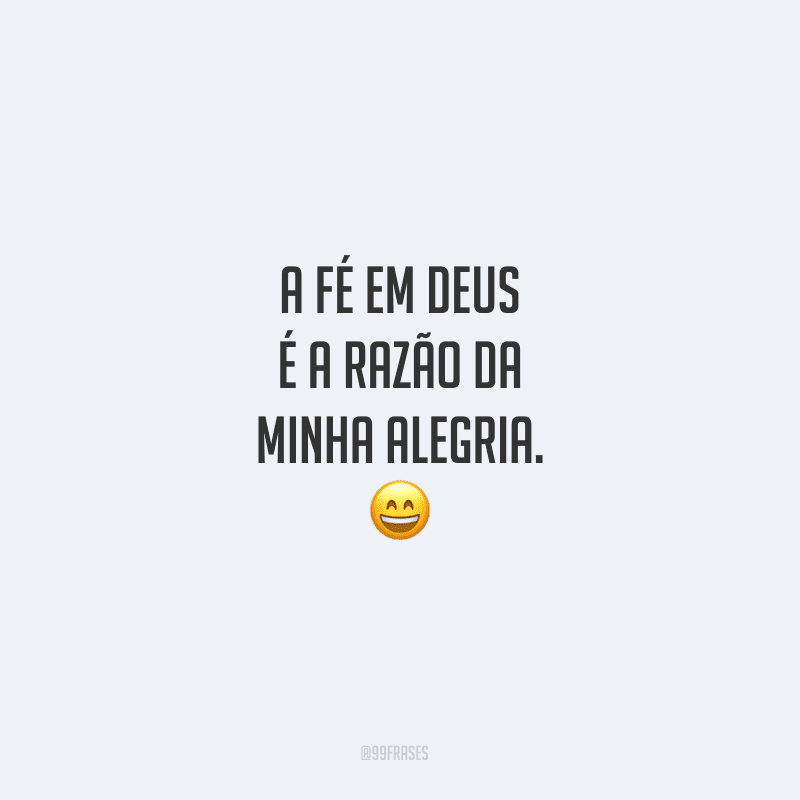 A fé em Deus é a razão da minha alegria.