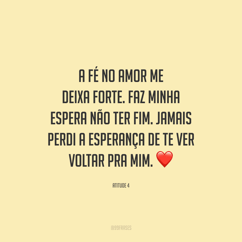 A fé no amor me deixa forte. Faz minha espera não ter fim. Jamais perdi a esperança de te ver voltar pra mim. 
