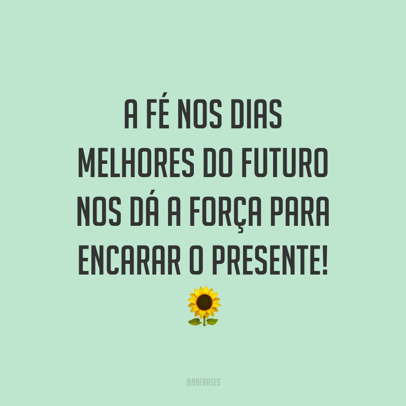 A fé nos dias melhores do futuro nos dá a força para encarar o presente! 🌻