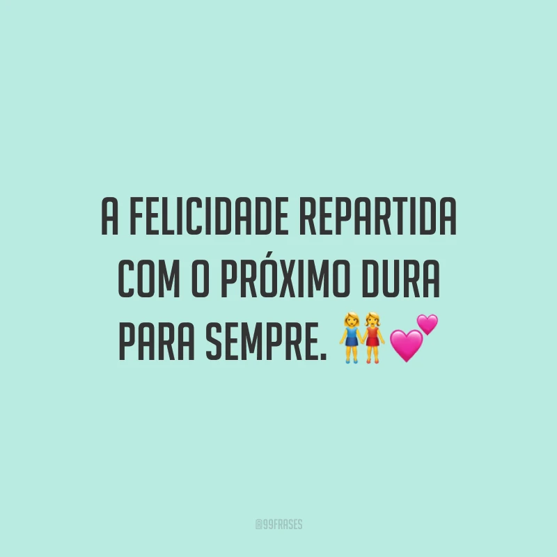 A felicidade repartida com o próximo dura para sempre.