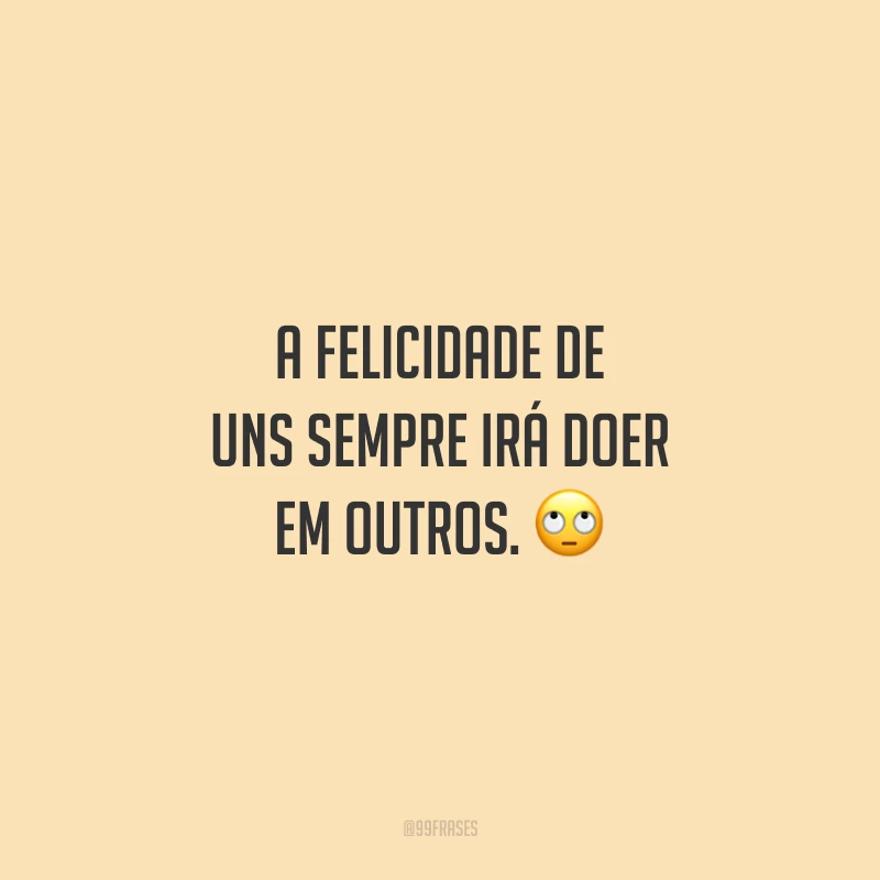 A felicidade de uns sempre irá doer em outros. 🙄