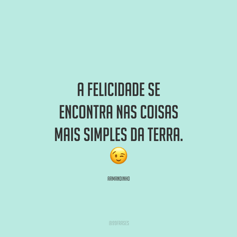 A felicidade se encontra nas coisas mais simples da Terra. 