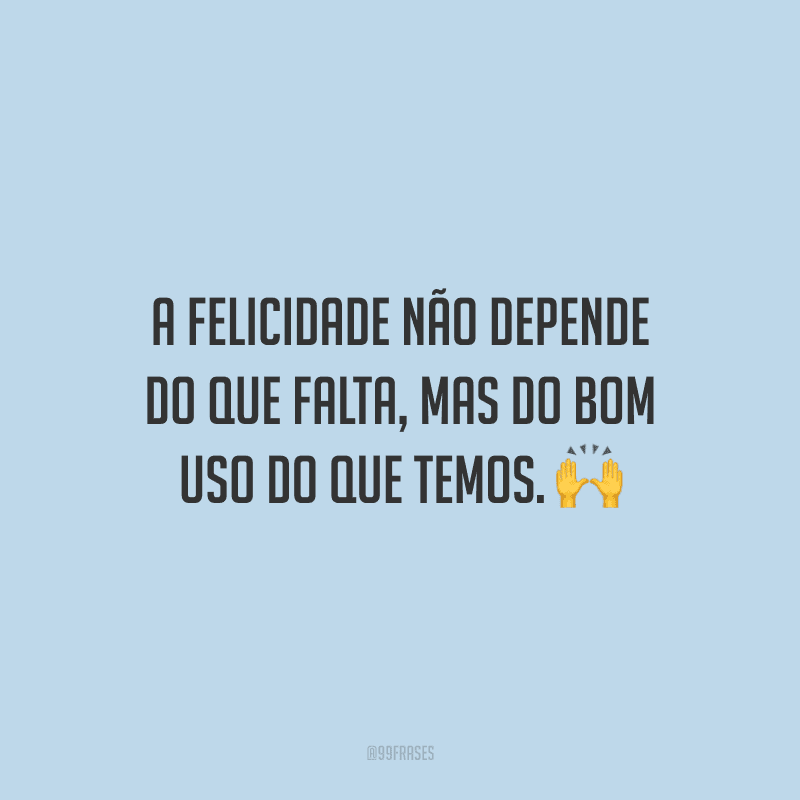 A felicidade não depende do que falta, mas do bom uso do que temos. 🙌