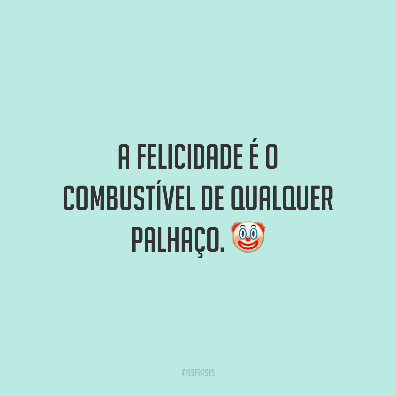 A felicidade é o combustível de qualquer palhaço.