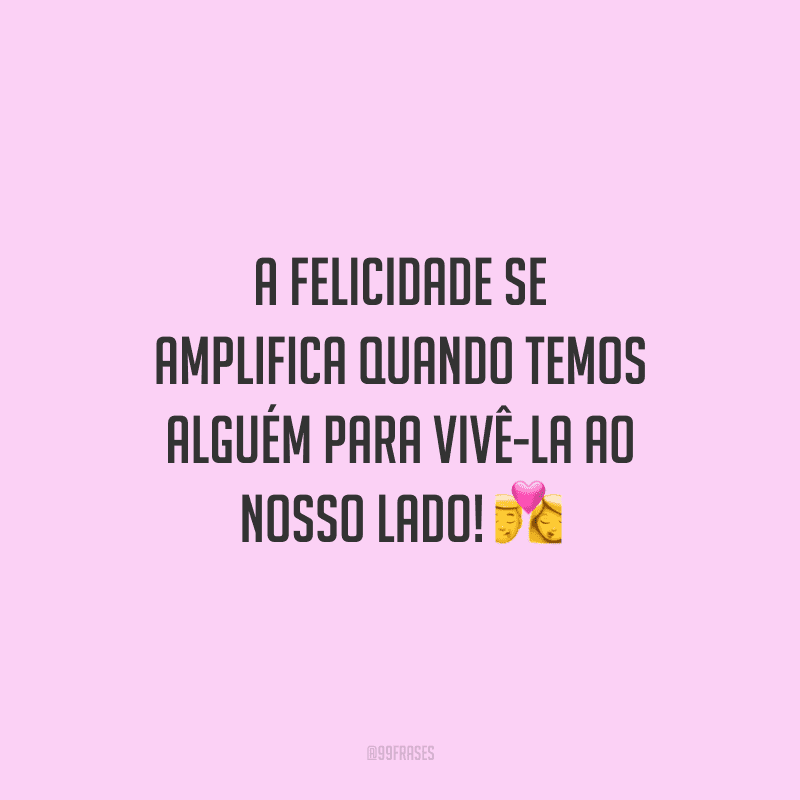 A felicidade se amplifica quando temos alguém para vivê-la ao nosso lado! 