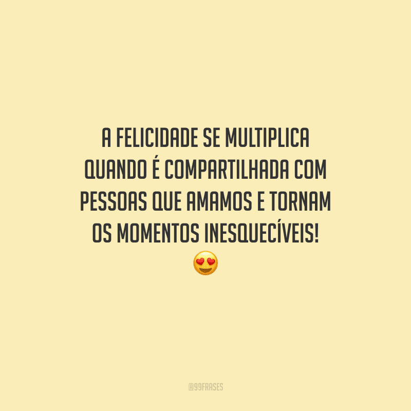 A felicidade se multiplica quando é compartilhada com pessoas que amamos e tornam os momentos inesquecíveis! 