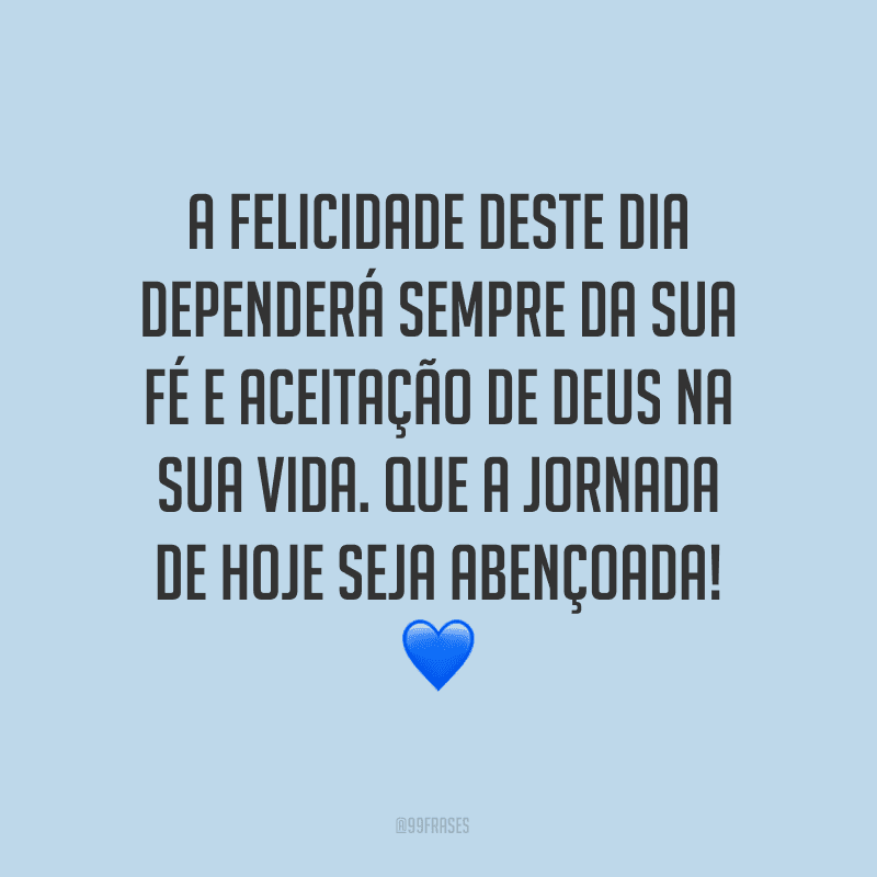 A felicidade deste dia dependerá sempre da sua fé e aceitação de Deus na sua vida. Que a jornada de hoje seja abençoada! 