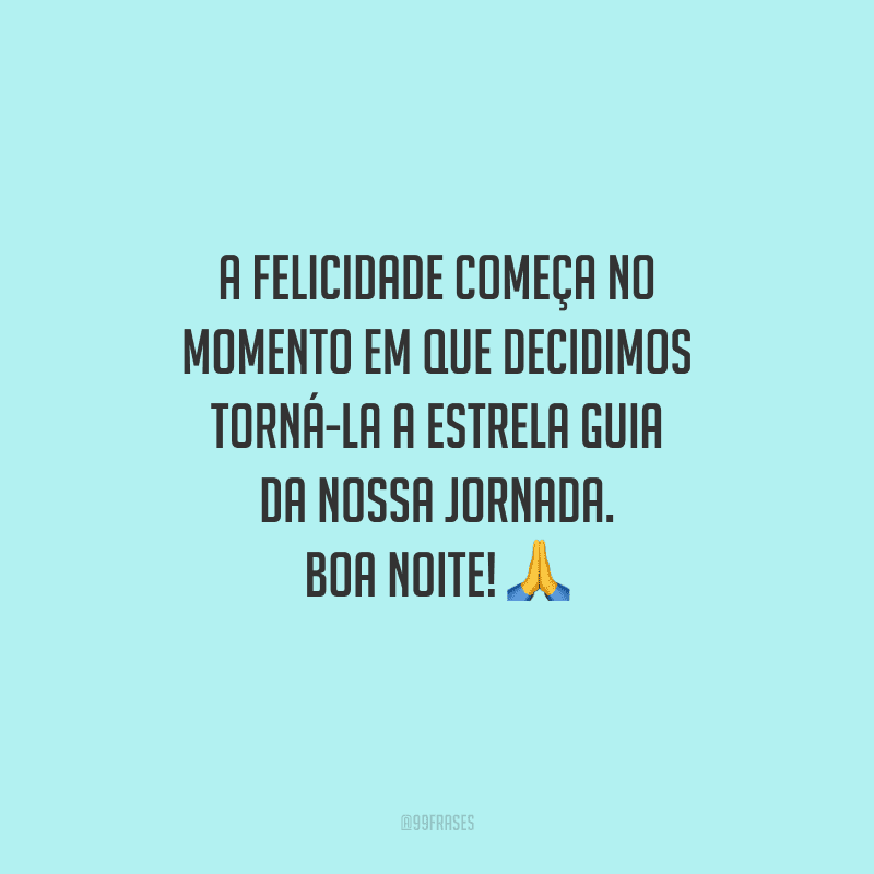 A felicidade começa no momento em que decidimos torná-la a estrela guia da nossa jornada. Boa noite!