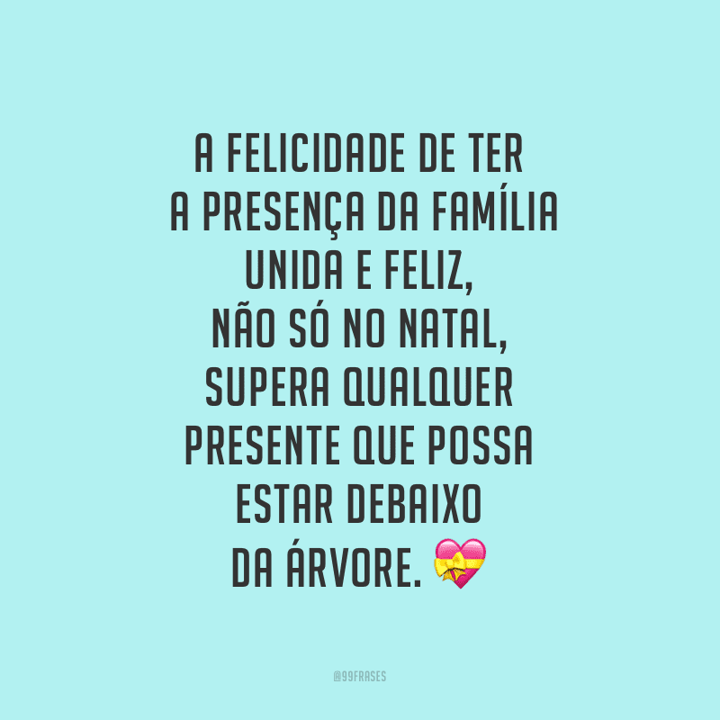 A felicidade de ter a presença da família unida e feliz, não só no Natal, supera qualquer presente que possa estar debaixo da árvore. 