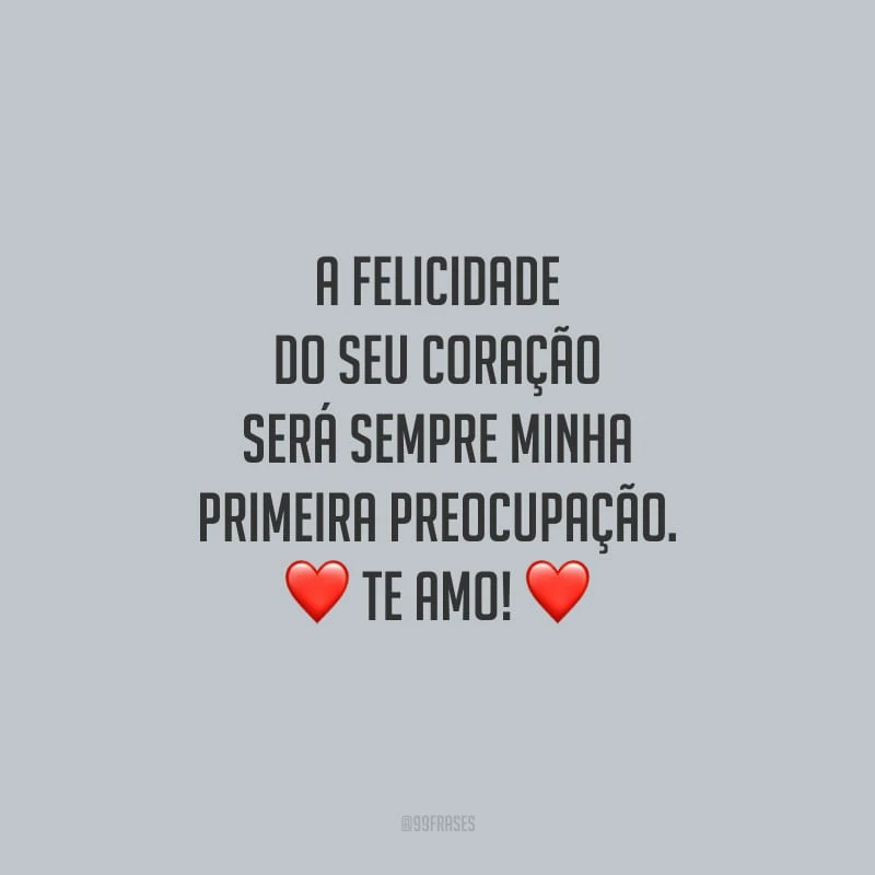 A felicidade do seu coração será sempre minha primeira preocupação. Te amo!