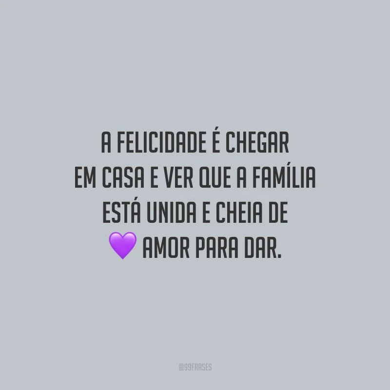 A felicidade é chegar em casa e ver que a família está unida e cheia de amor para dar.