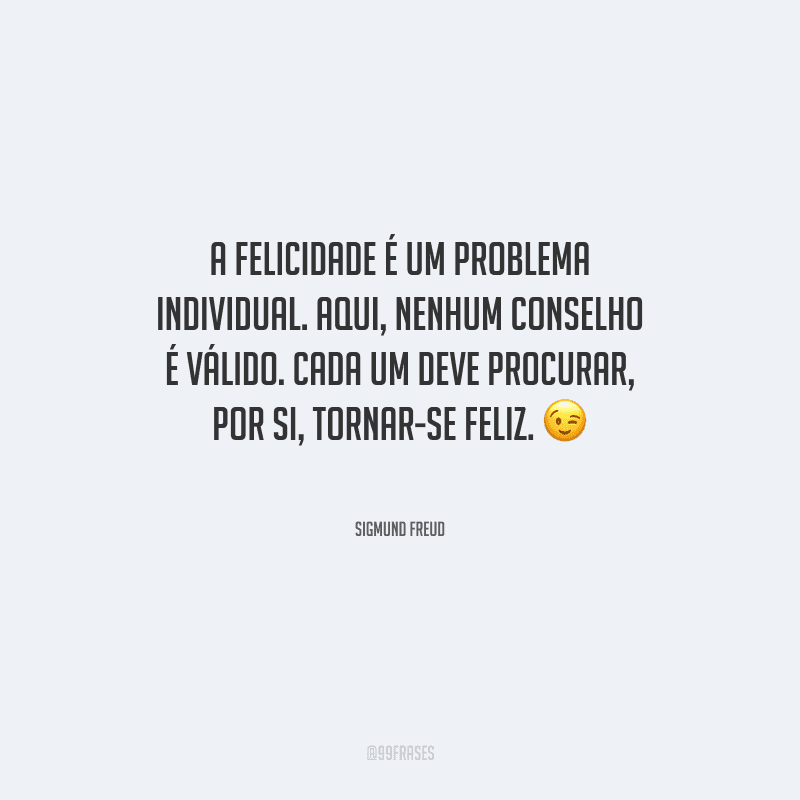 A felicidade é um problema individual. Aqui, nenhum conselho é válido. Cada um deve procurar, por si, tornar-se feliz.