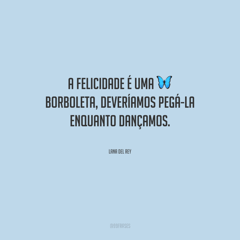 A felicidade é uma borboleta, deveríamos pegá-la enquanto dançamos.